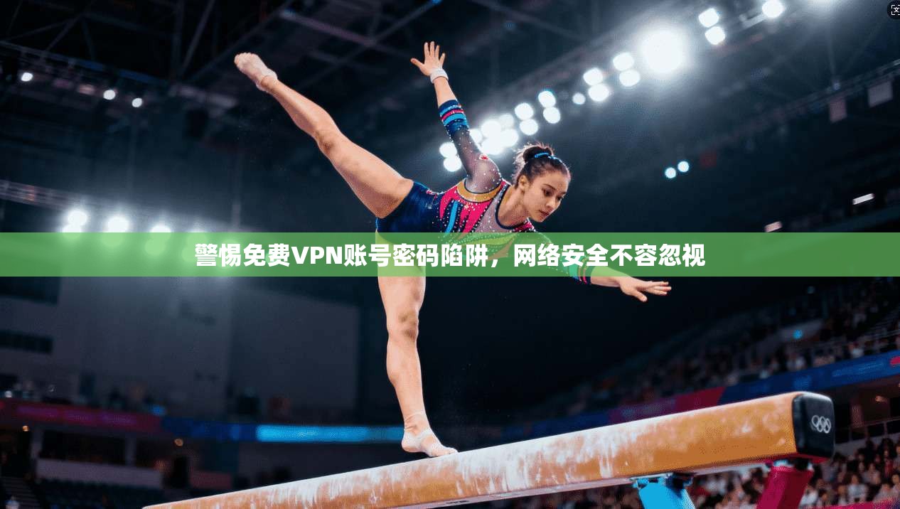 警惕免费VPN账号密码陷阱,网络安全不容忽视