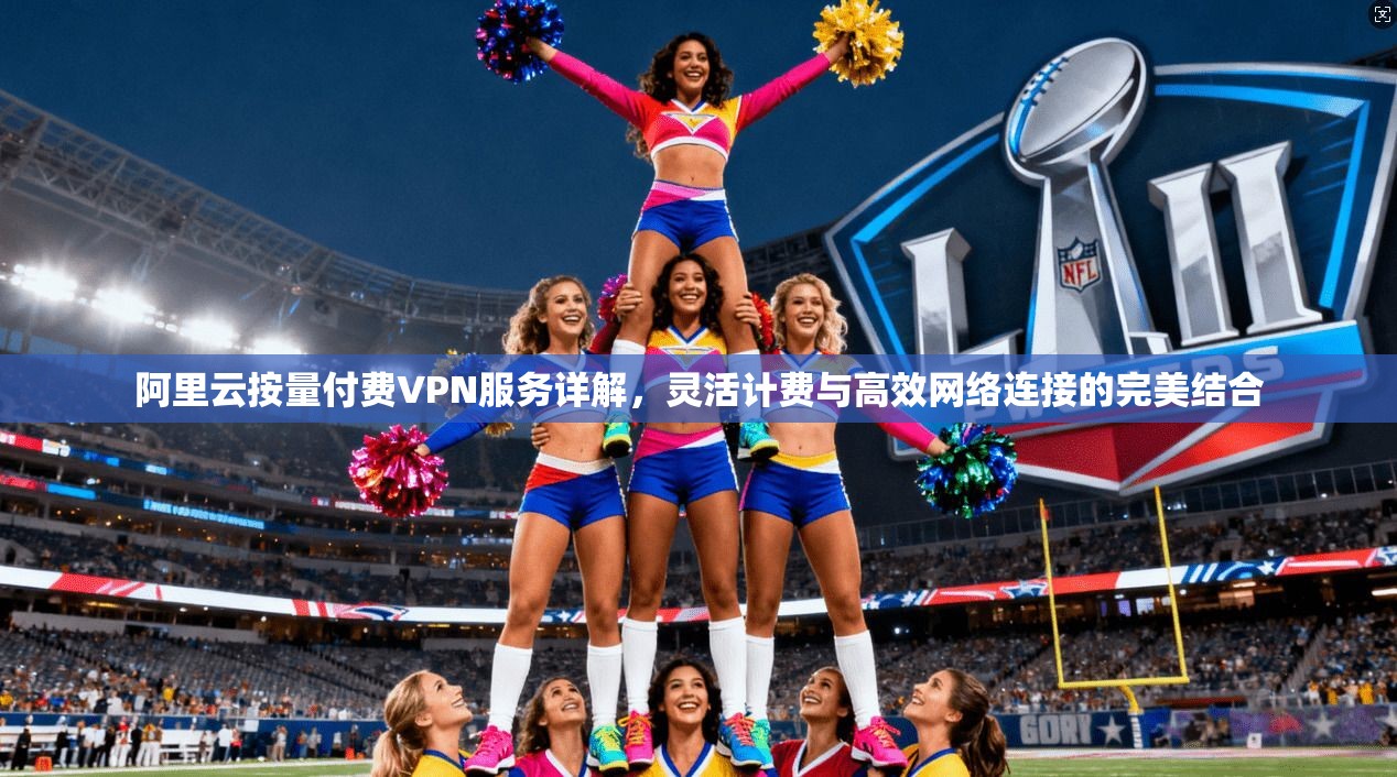 阿里云按量付费VPN服务详解,灵活计费与高效网络连接的完美结合