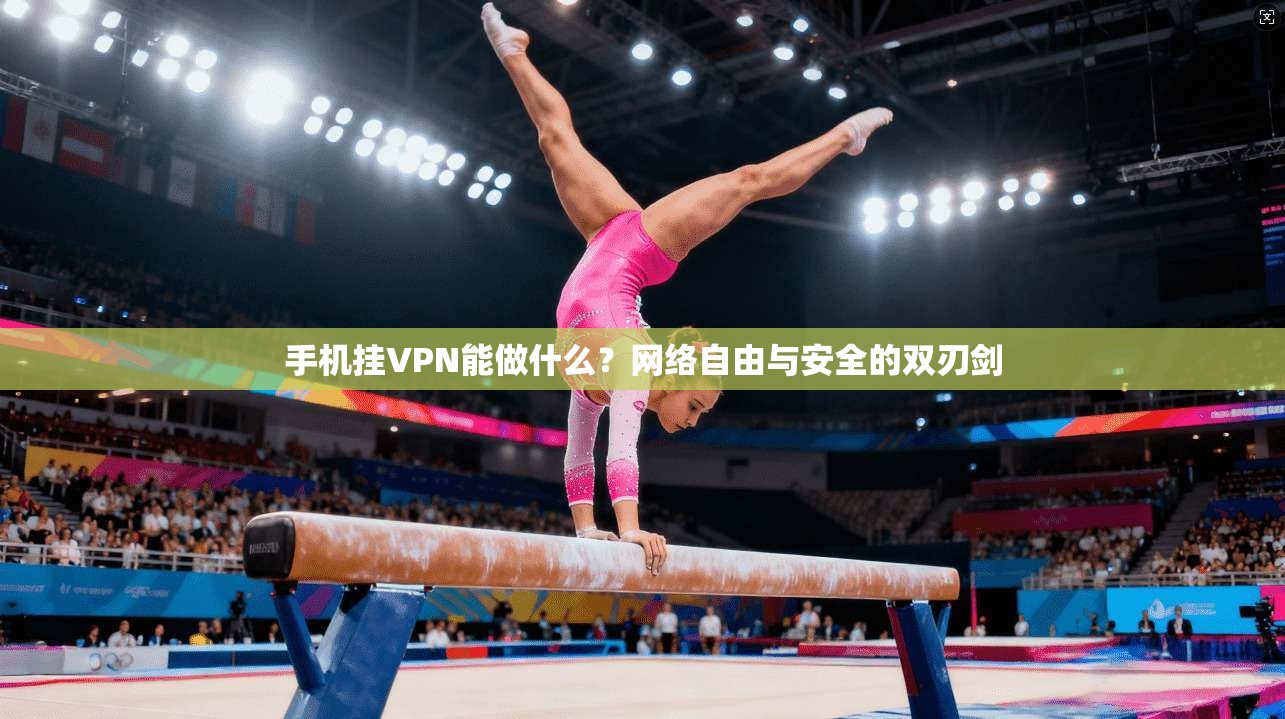 手机挂VPN能做什么?网络自由与安全的双刃剑