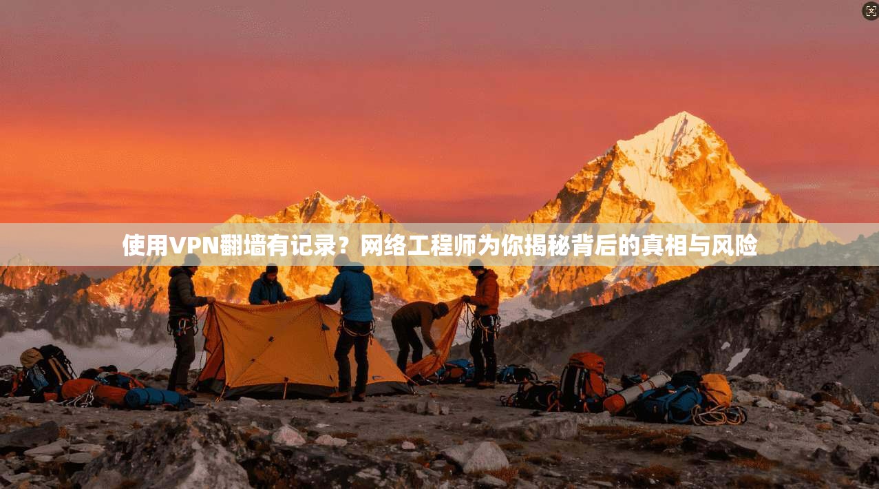 使用VPN翻墙有记录?网络工程师为你揭秘背后的真相与风险