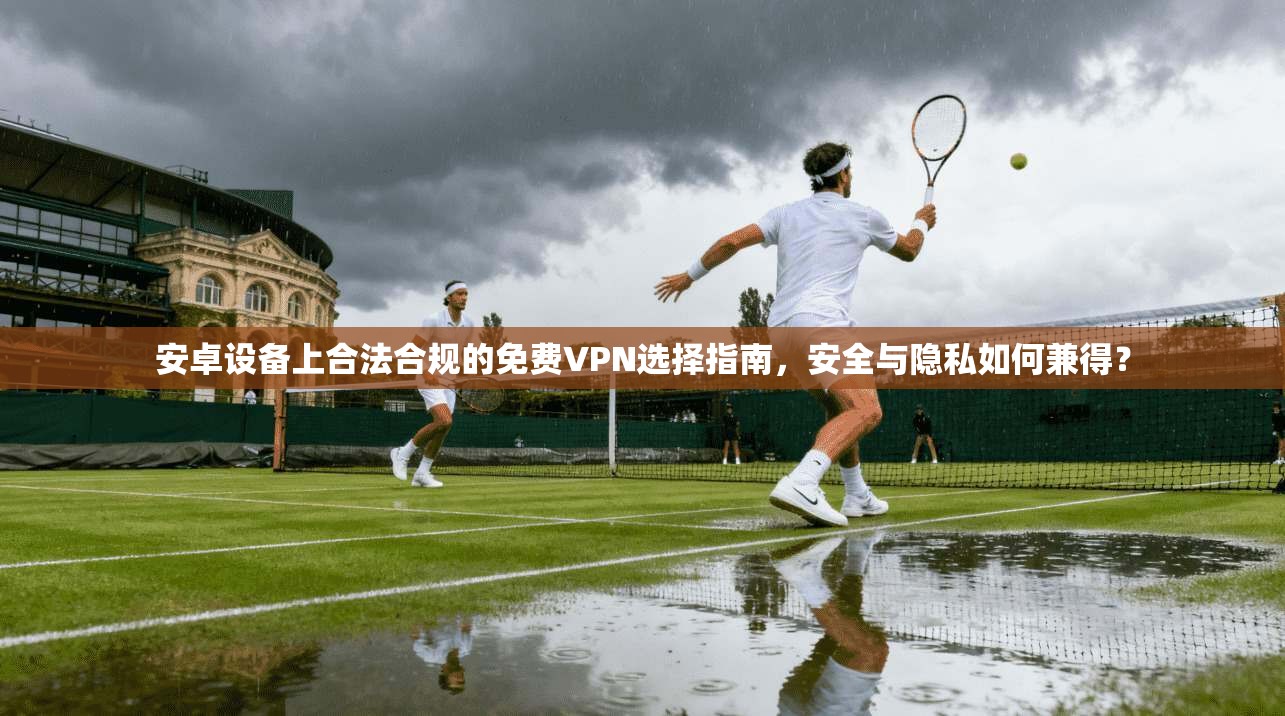 安卓设备上合法合规的免费VPN选择指南,安全与隐私如何兼得?