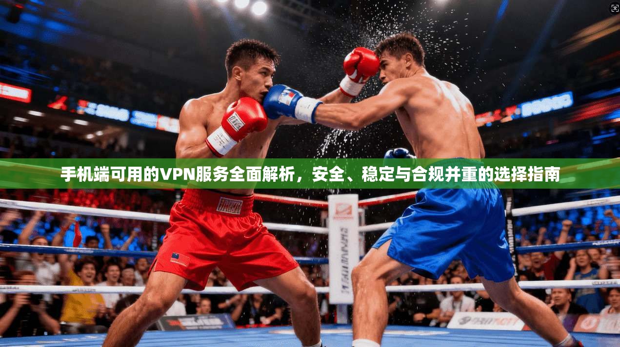 手机端可用的VPN服务全面解析,安全、稳定与合规并重的选择指南