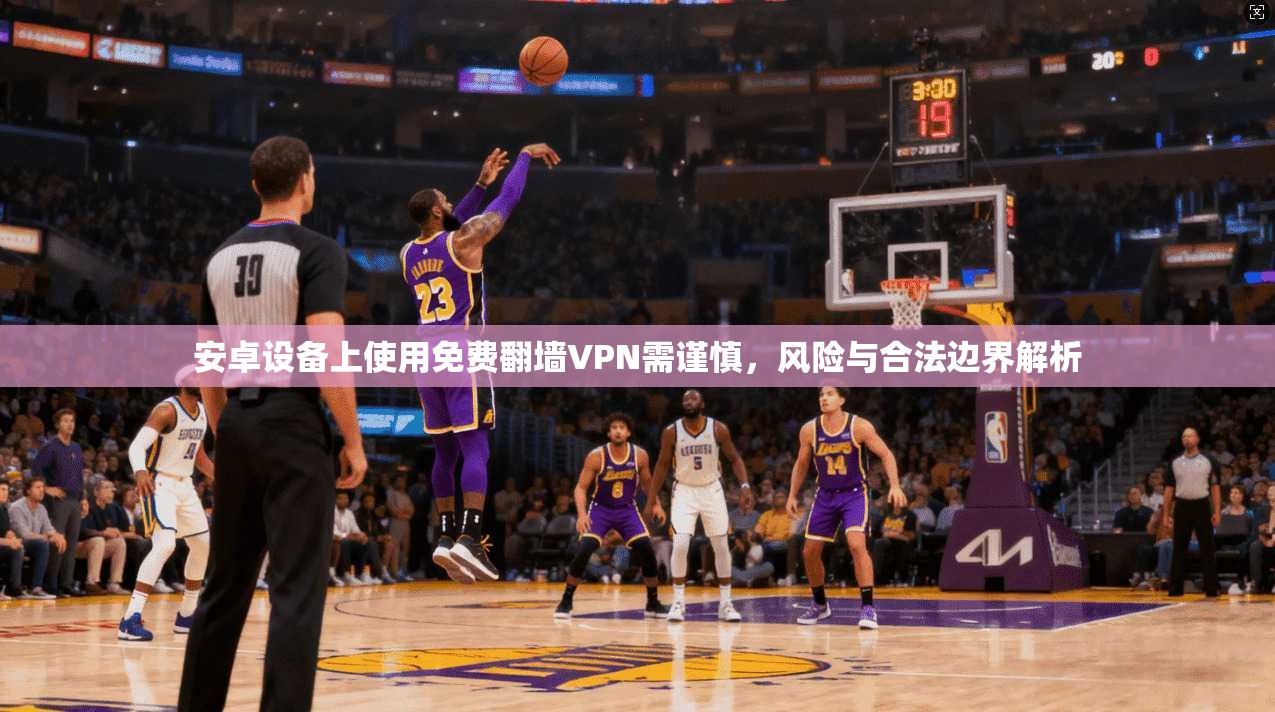 安卓设备上使用免费翻墙VPN需谨慎，风险与合法边界解析