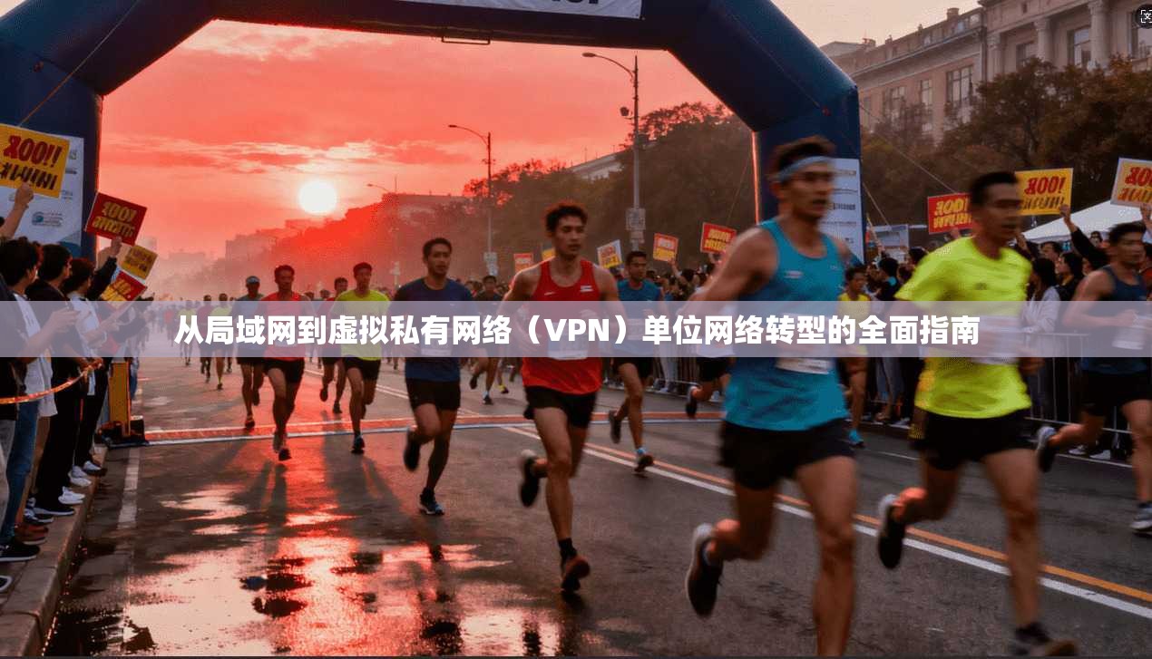 从局域网到虚拟私有网络（VPN）单位网络转型的全面指南