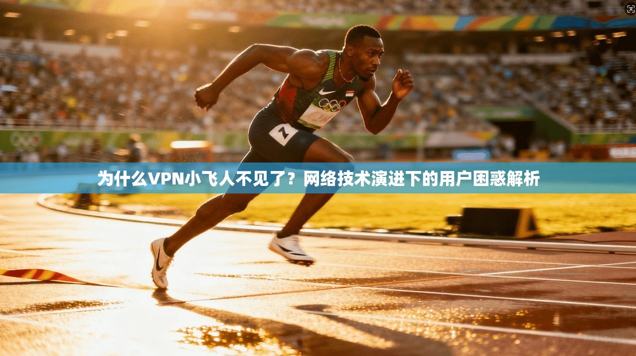 为什么VPN小飞人不见了?网络技术演进下的用户困惑解析