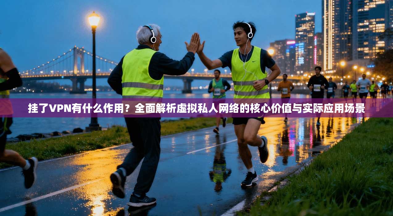 挂了VPN有什么作用？全面解析虚拟私人网络的核心价值与实际应用场景