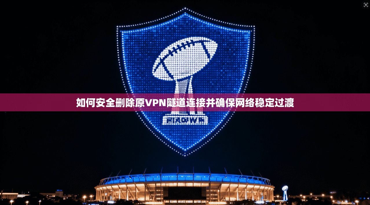 如何安全删除原VPN隧道连接并确保网络稳定过渡