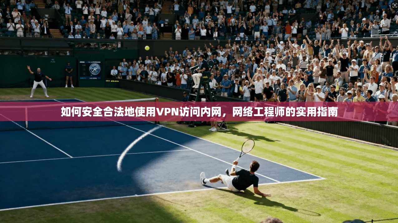 如何安全合法地使用VPN访问内网，网络工程师的实用指南