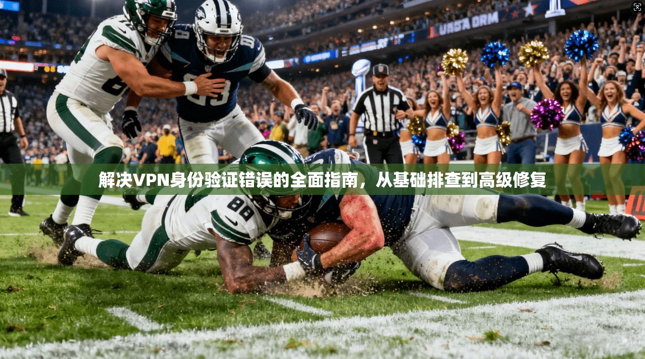 解决VPN身份验证错误的全面指南,从基础排查到高级修复