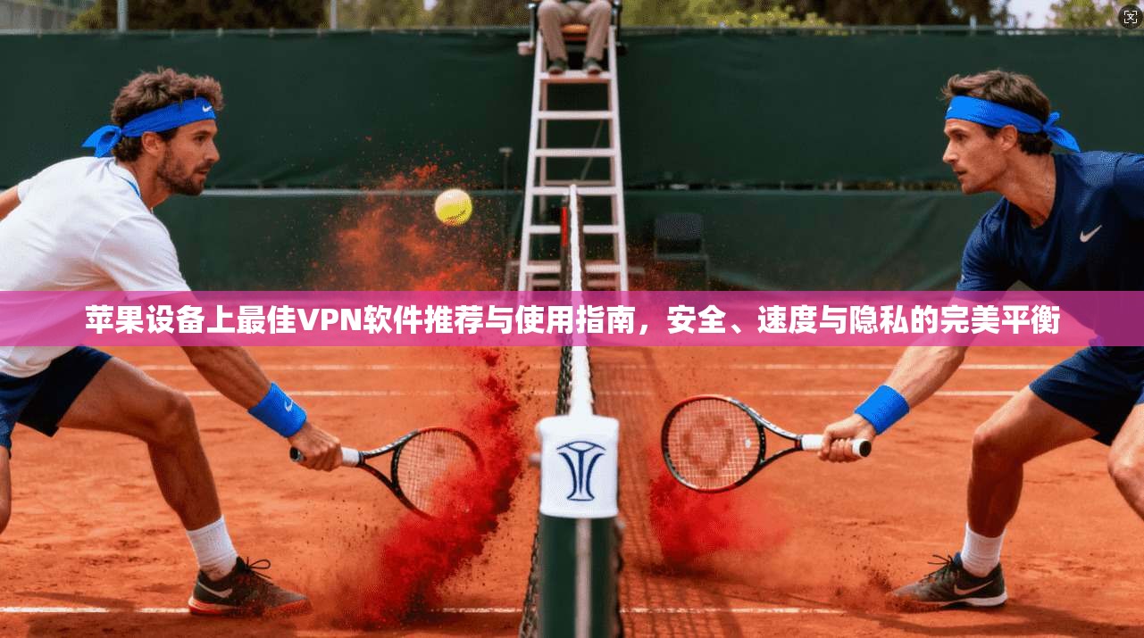 苹果设备上最佳VPN软件推荐与使用指南，安全、速度与隐私的完美平衡