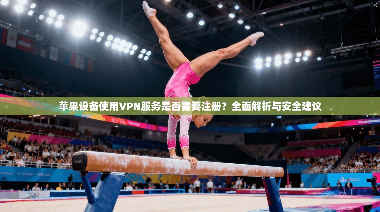 苹果设备使用VPN服务是否需要注册？全面解析与安全建议
