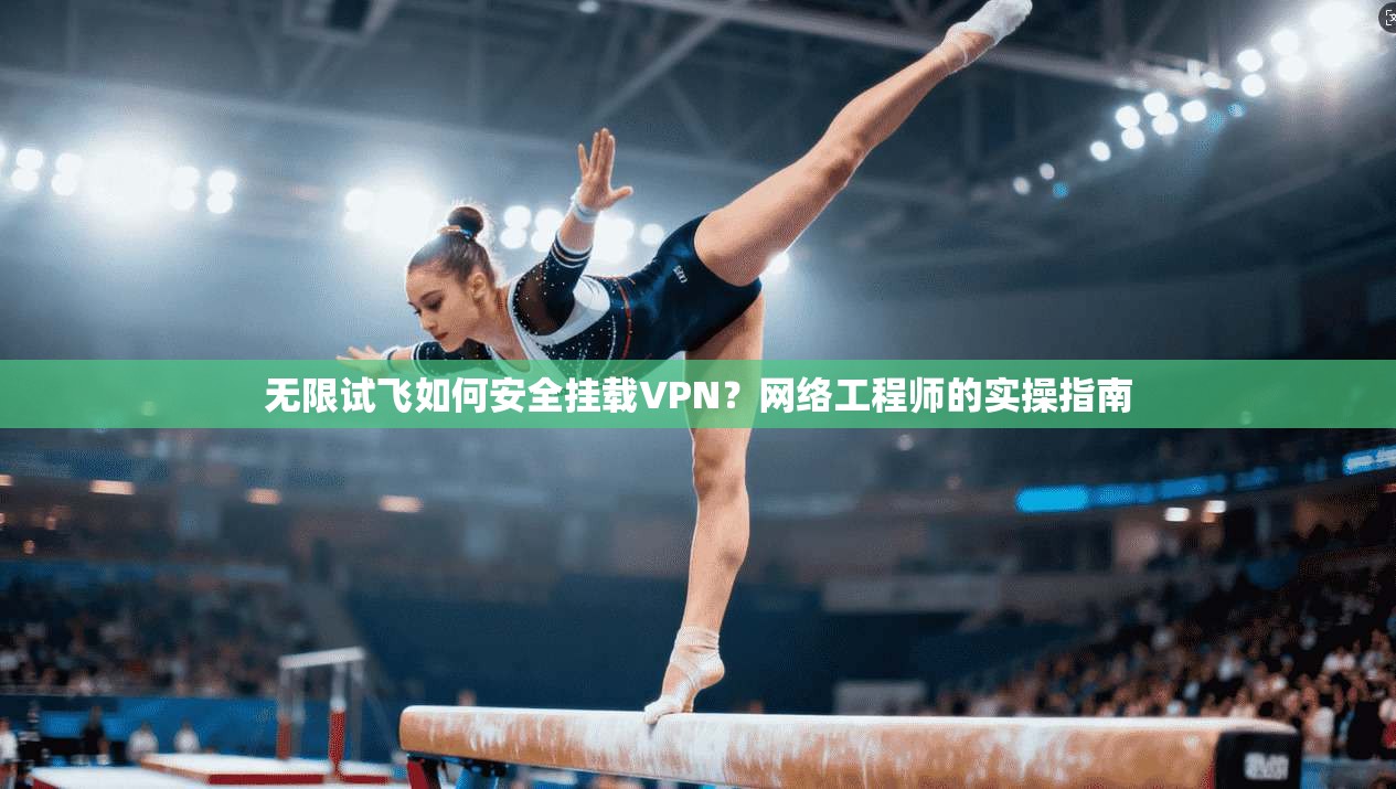 无限试飞如何安全挂载VPN？网络工程师的实操指南