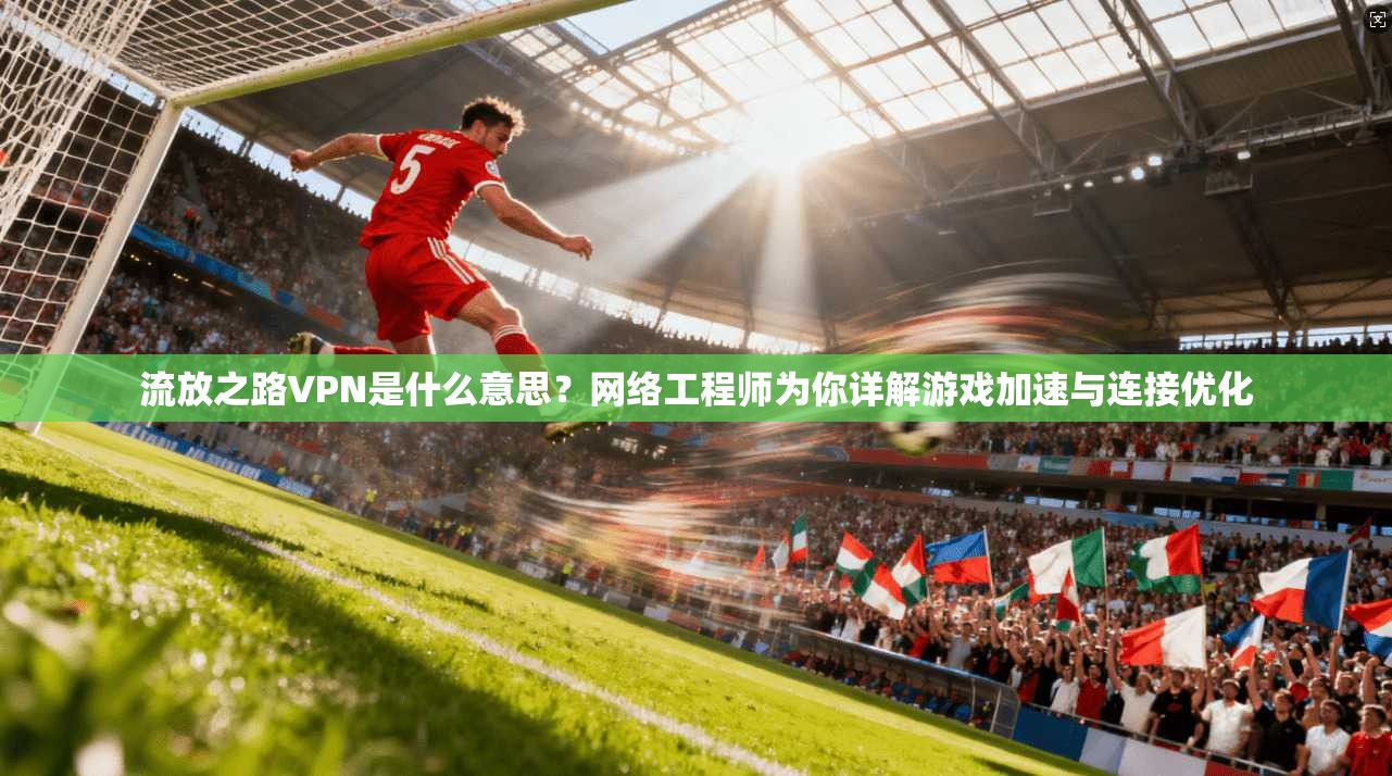 流放之路VPN是什么意思？网络工程师为你详解游戏加速与连接优化
