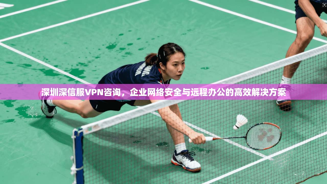 深圳深信服VPN咨询，企业网络安全与远程办公的高效解决方案