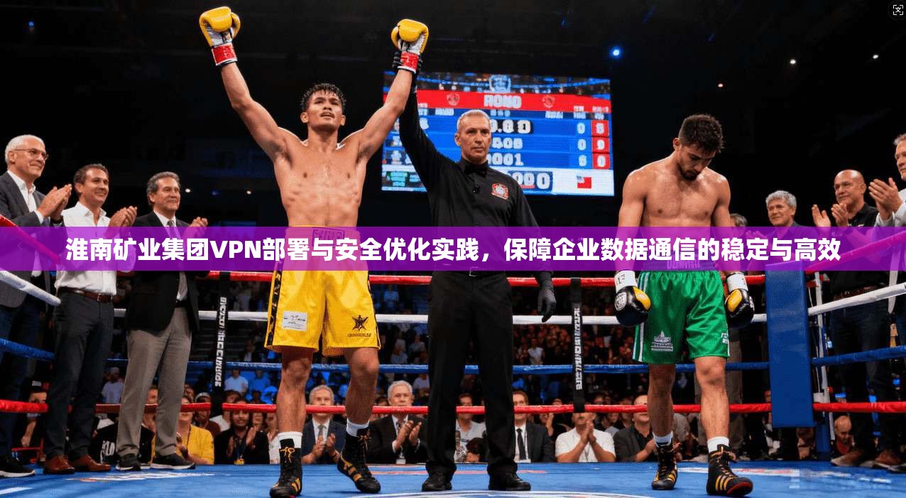 淮南矿业集团VPN部署与安全优化实践，保障企业数据通信的稳定与高效