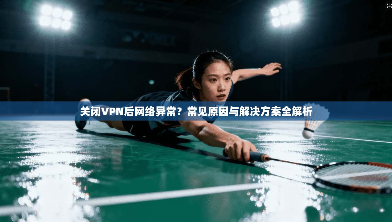 关闭VPN后网络异常？常见原因与解决方案全解析