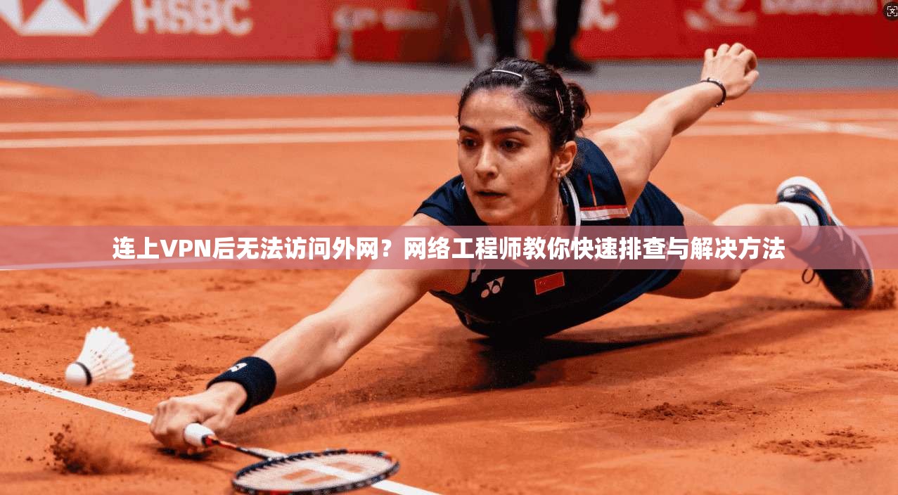 连上VPN后无法访问外网？网络工程师教你快速排查与解决方法