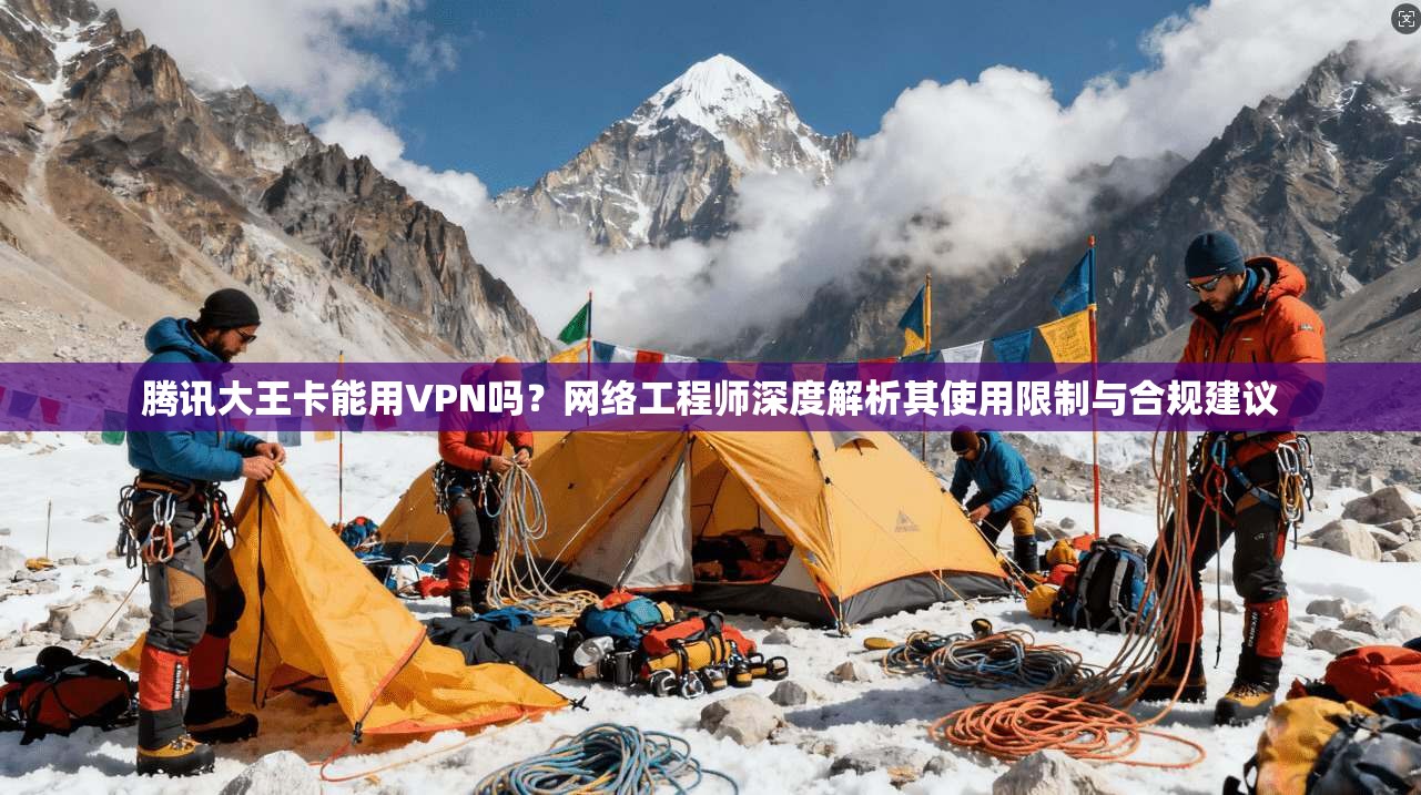 腾讯大王卡能用VPN吗？网络工程师深度解析其使用限制与合规建议