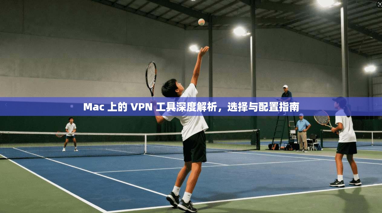 Mac 上的 VPN 工具深度解析，选择与配置指南