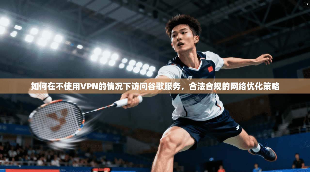 如何在不使用VPN的情况下访问谷歌服务，合法合规的网络优化策略