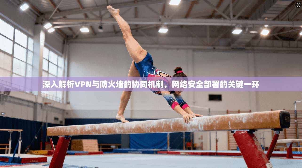 深入解析VPN与防火墙的协同机制，网络安全部署的关键一环