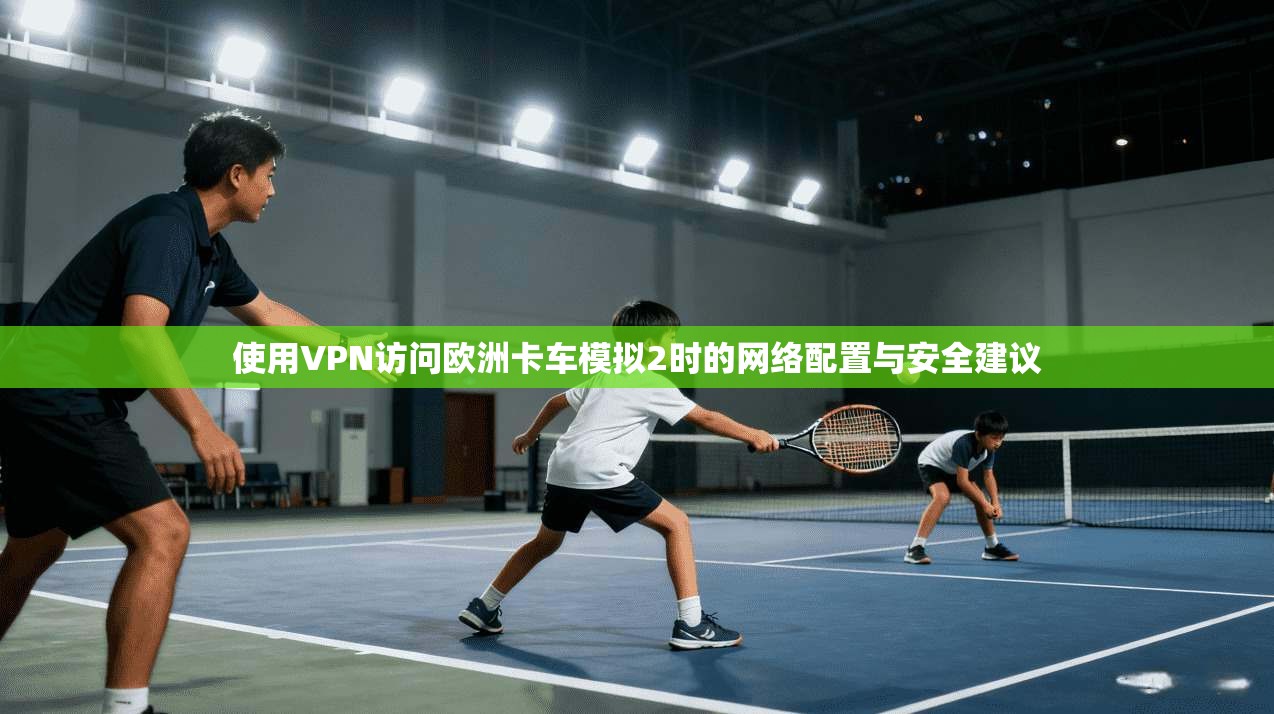 使用VPN访问欧洲卡车模拟2时的网络配置与安全建议