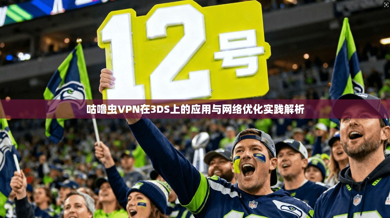 咕噜虫VPN在3DS上的应用与网络优化实践解析