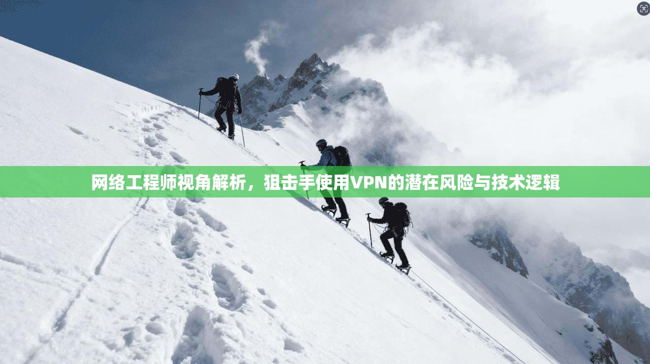 网络工程师视角解析，狙击手使用VPN的潜在风险与技术逻辑