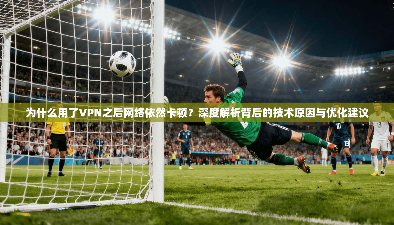 为什么用了VPN之后网络依然卡顿？深度解析背后的技术原因与优化建议