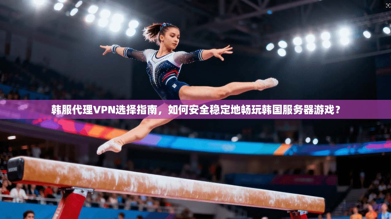 韩服代理VPN选择指南，如何安全稳定地畅玩韩国服务器游戏？
