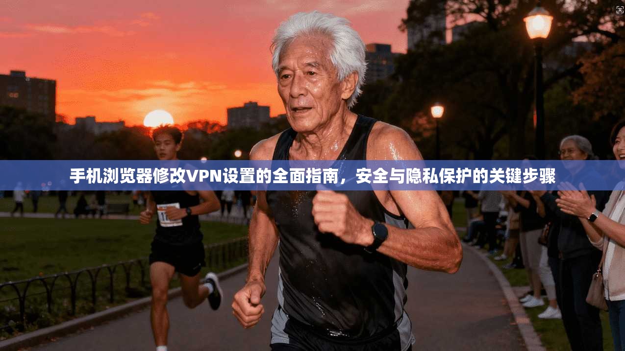 手机浏览器修改VPN设置的全面指南，安全与隐私保护的关键步骤