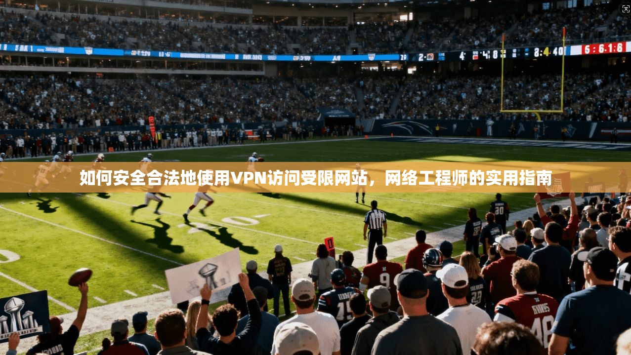 如何安全合法地使用VPN访问受限网站，网络工程师的实用指南