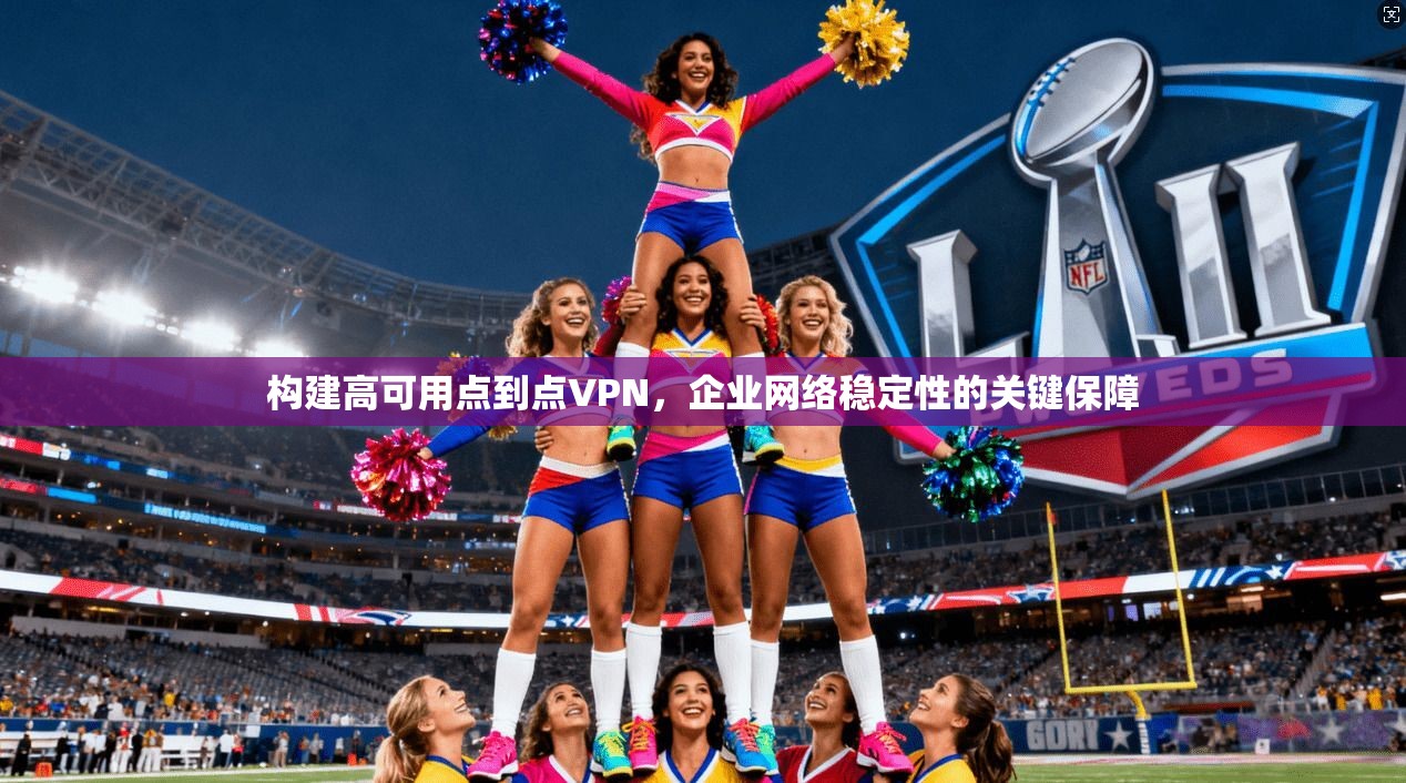 构建高可用点到点VPN，企业网络稳定性的关键保障