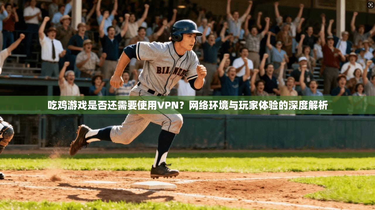 吃鸡游戏是否还需要使用VPN?网络环境与玩家体验的深度解析