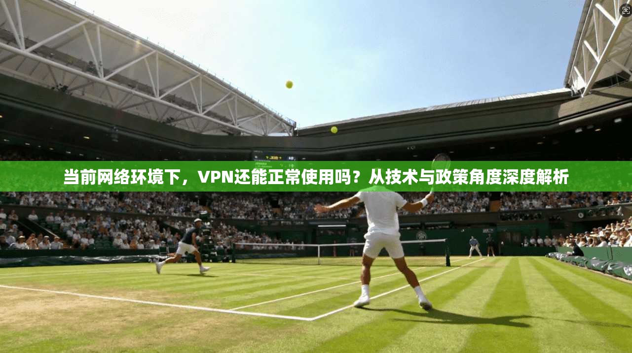 当前网络环境下,VPN还能正常使用吗?从技术与政策角度深度解析