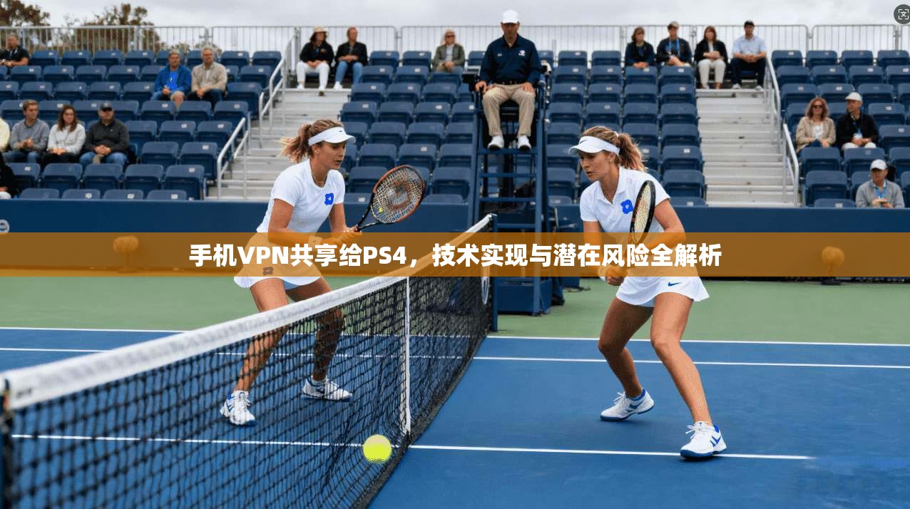 手机VPN共享给PS4,技术实现与潜在风险全解析
