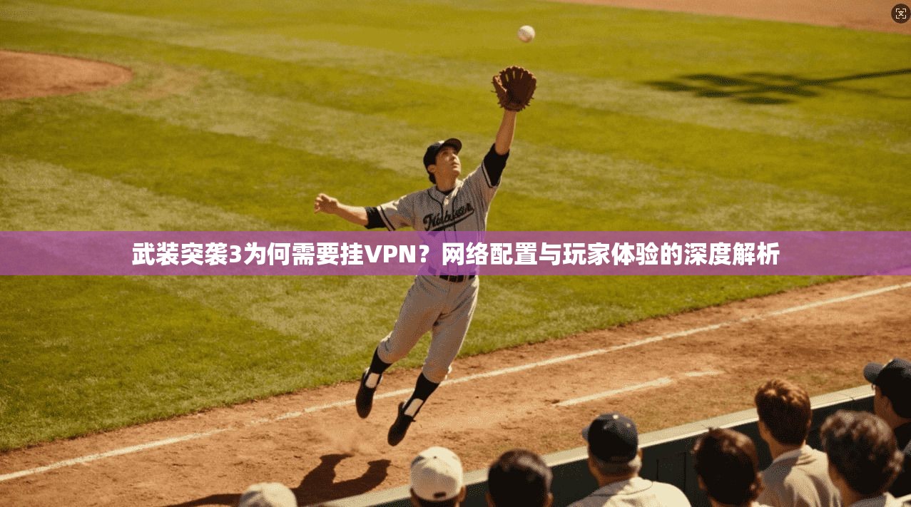 武装突袭3为何需要挂VPN?网络配置与玩家体验的深度解析