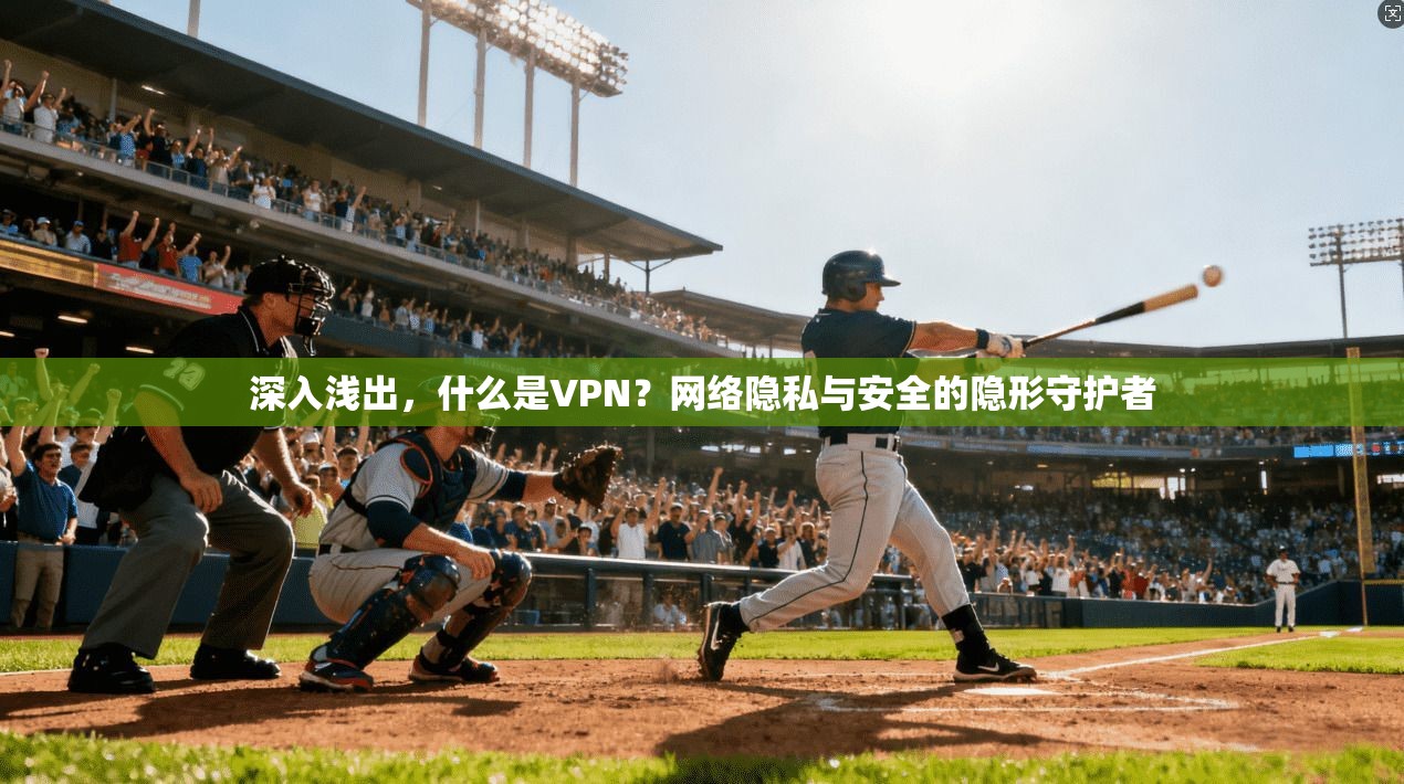深入浅出,什么是VPN?网络隐私与安全的隐形守护者