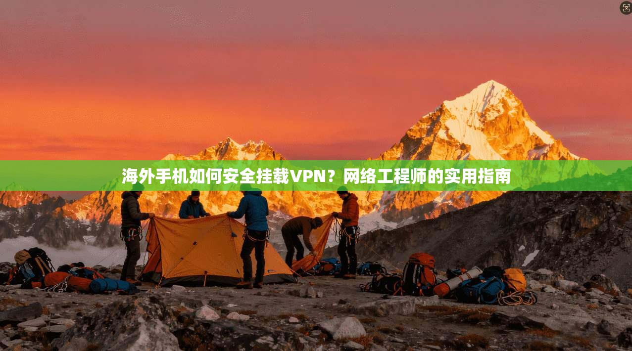 海外手机如何安全挂载VPN？网络工程师的实用指南