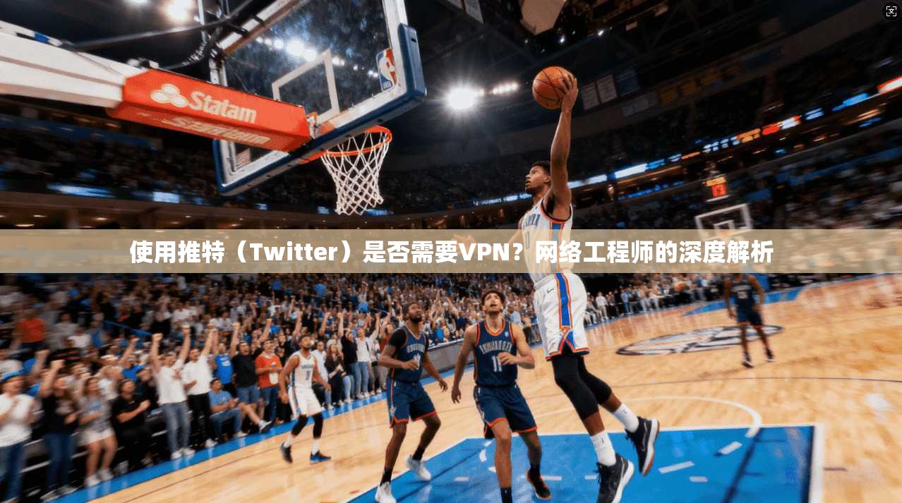 使用推特（Twitter）是否需要VPN？网络工程师的深度解析