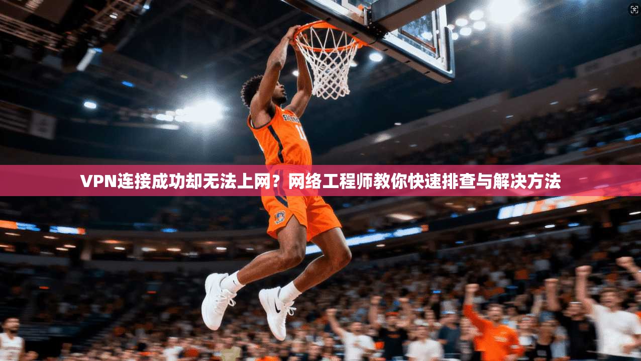 VPN连接成功却无法上网?网络工程师教你快速排查与解决方法
