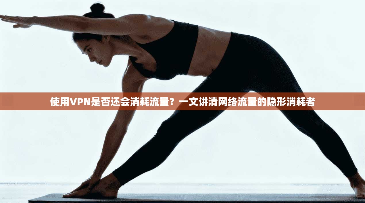 使用VPN是否还会消耗流量？一文讲清网络流量的隐形消耗者