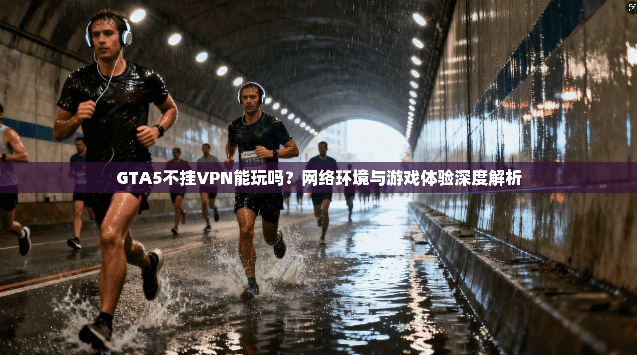 GTA5不挂VPN能玩吗?网络环境与游戏体验深度解析