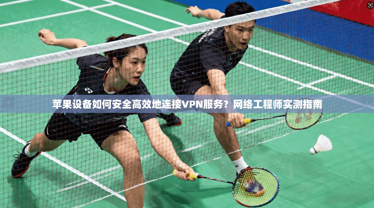 苹果设备如何安全高效地连接VPN服务？网络工程师实测指南