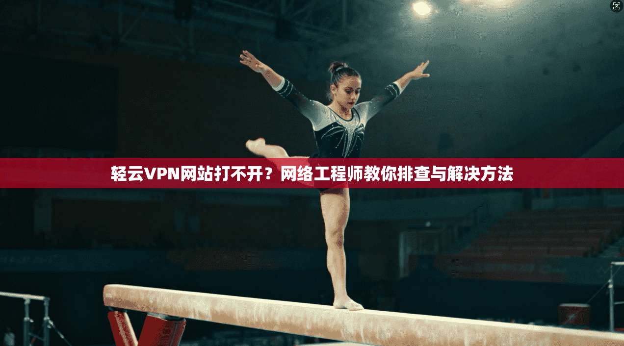 轻云VPN网站打不开?网络工程师教你排查与解决方法