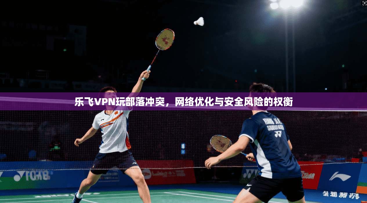 乐飞VPN玩部落冲突，网络优化与安全风险的权衡