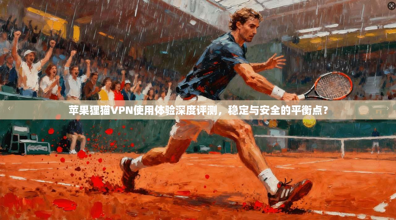 苹果狸猫VPN使用体验深度评测，稳定与安全的平衡点？