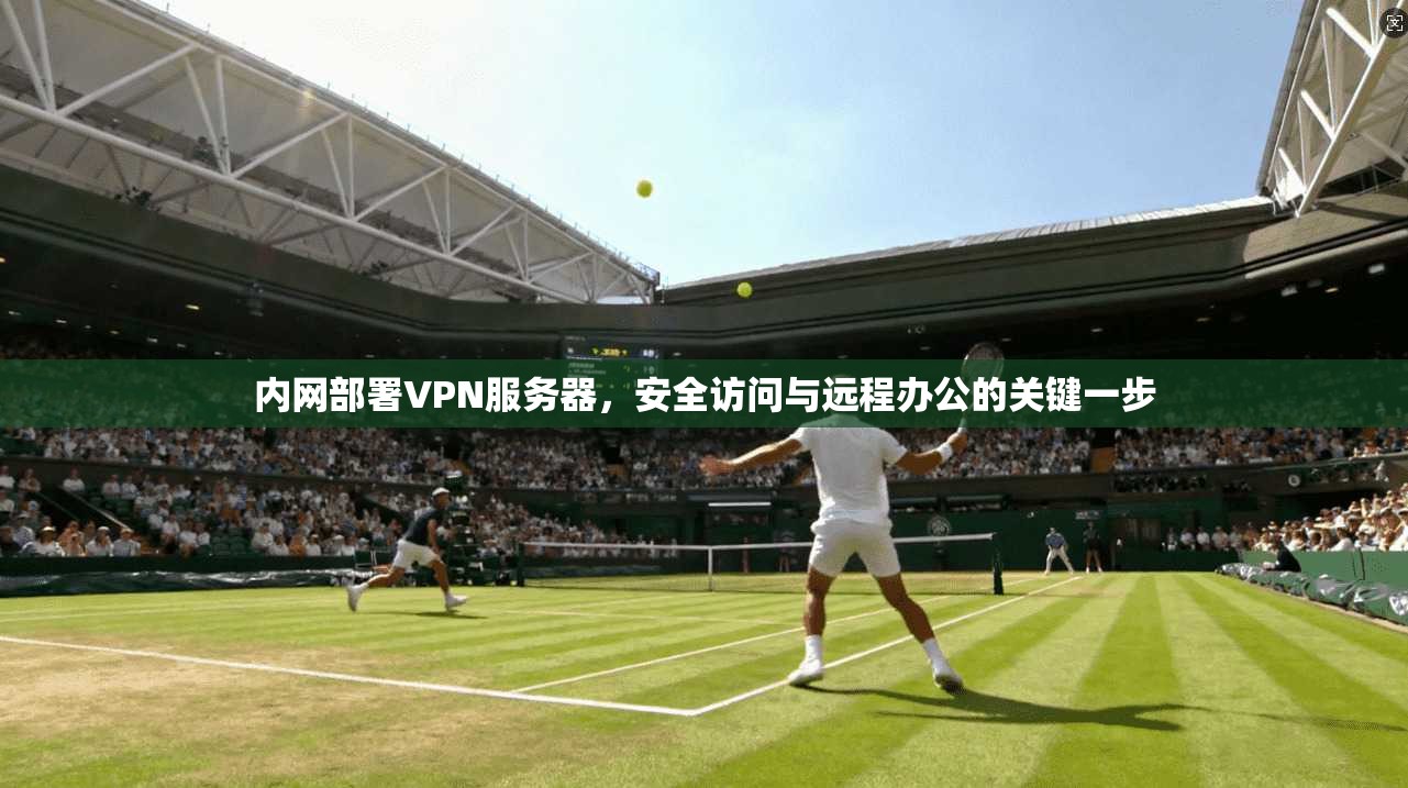 内网部署VPN服务器，安全访问与远程办公的关键一步