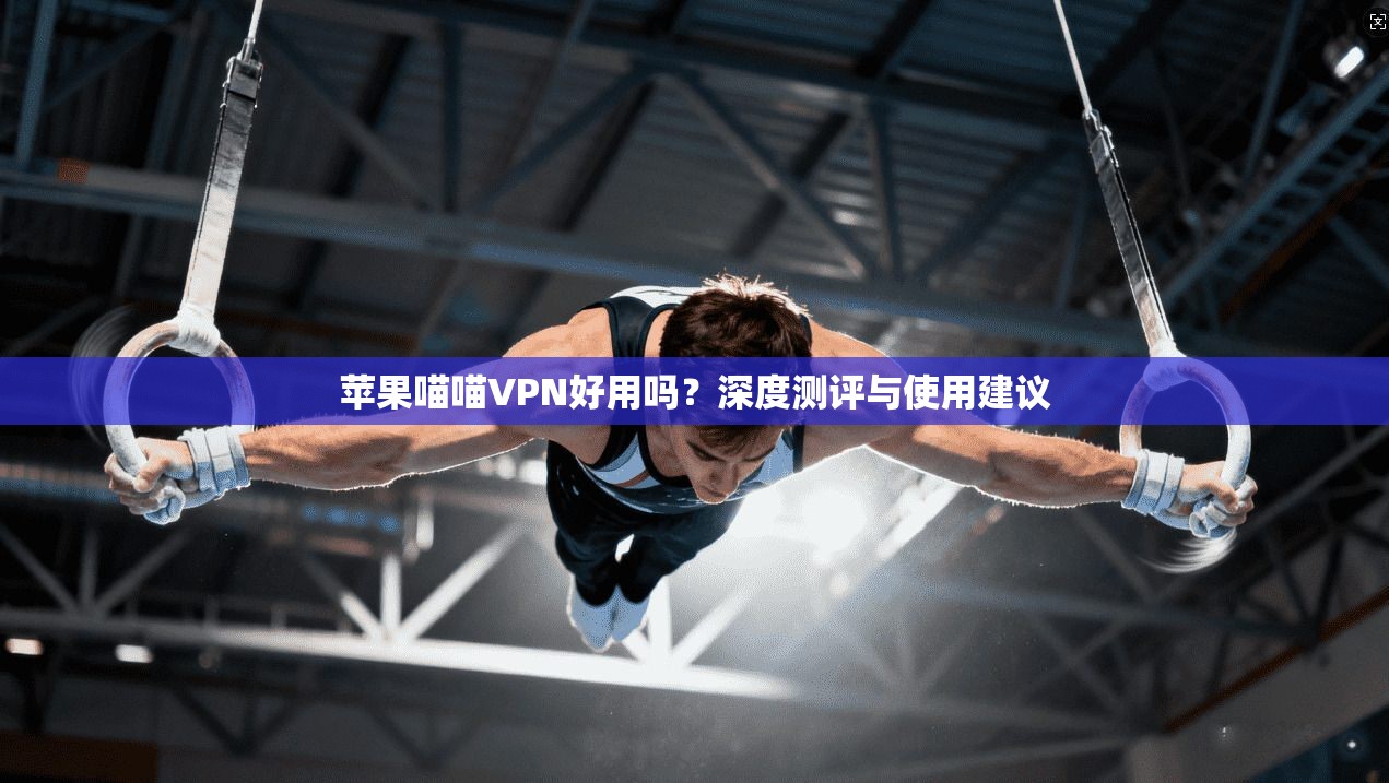 苹果喵喵VPN好用吗？深度测评与使用建议