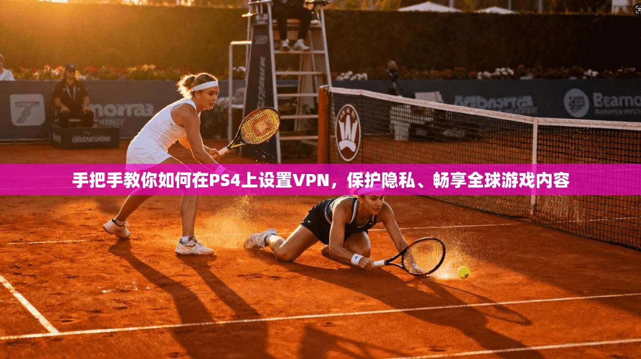 手把手教你如何在PS4上设置VPN，保护隐私、畅享全球游戏内容